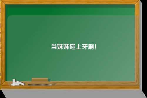当妹妹碰上牙刷！