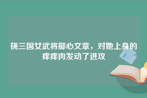 挠三国女武将脚心文章，对她上身的痒痒肉发动了进攻
