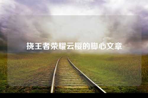 挠王者荣耀云樱的脚心文章