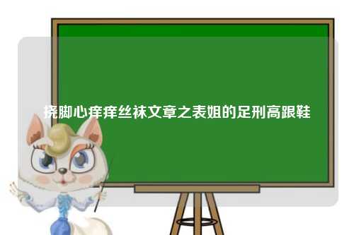 挠脚心痒痒丝袜文章之表姐的足刑高跟鞋