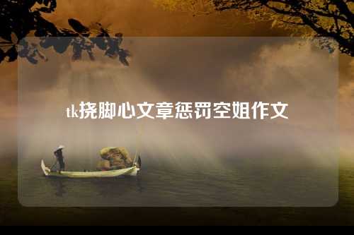 tk挠脚心文章惩罚空姐作文
