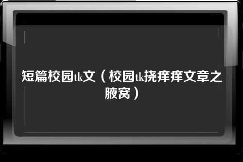 短篇校园tk文（校园tk挠痒痒文章之腋窝）
