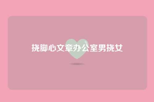 挠脚心文章办公室男挠女