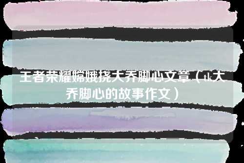 王者荣耀嫦娥挠大乔脚心文章（tk大乔脚心的故事作文）