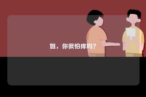 姐，你很怕痒吗？