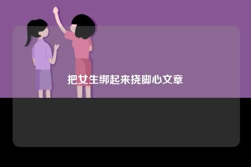 把女生绑起来挠脚心文章