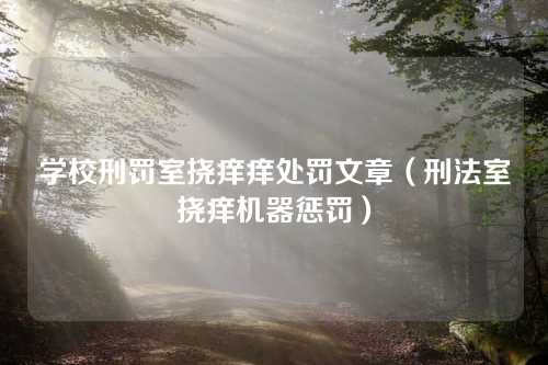 学校刑罚室挠痒痒处罚文章（刑法室挠痒机器惩罚）