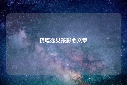 挠暗恋女孩脚心文章