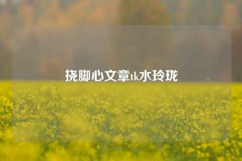 挠脚心文章tk水玲珑