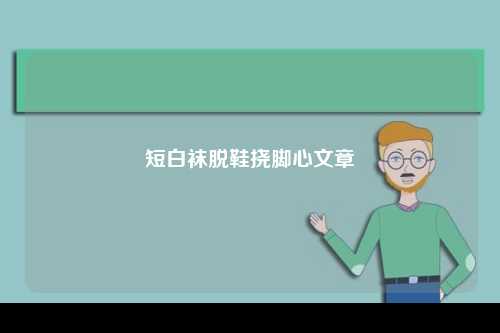 短白袜脱鞋挠脚心文章