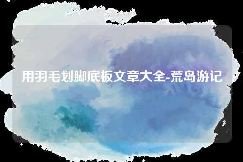用羽毛划脚底板文章大全-荒岛游记