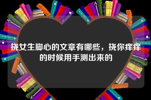 挠女生脚心的文章有哪些，挠你痒痒的时候用手测出来的