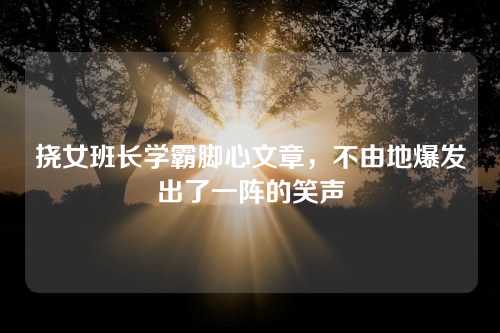挠女班长学霸脚心文章，不由地爆发出了一阵的笑声