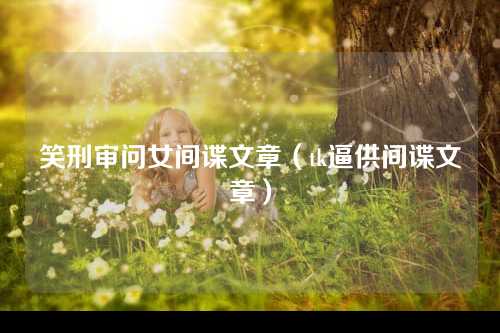 笑刑审问女间谍文章（tk逼供间谍文章）