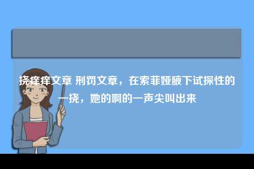 挠痒痒文章 刑罚文章，在索菲娅腋下试探性的一挠，她的啊的一声尖叫出来
