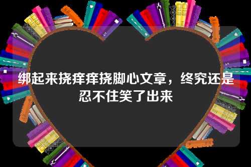 绑起来挠痒痒挠脚心文章，终究还是忍不住笑了出来