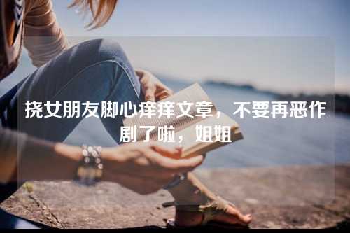 挠女朋友脚心痒痒文章，不要再恶作剧了啦，姐姐