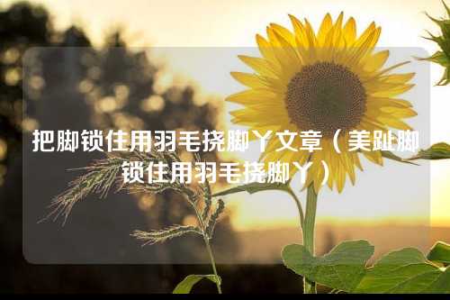 把脚锁住用羽毛挠脚丫文章（美趾脚锁住用羽毛挠脚丫）