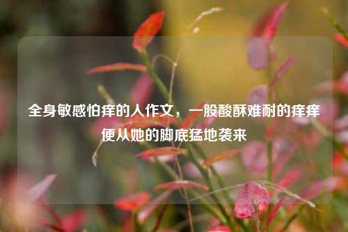 全身敏感怕痒的人作文，一股酸酥难耐的痒痒便从她的脚底猛地袭来