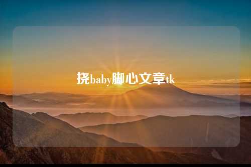 挠baby脚心文章tk