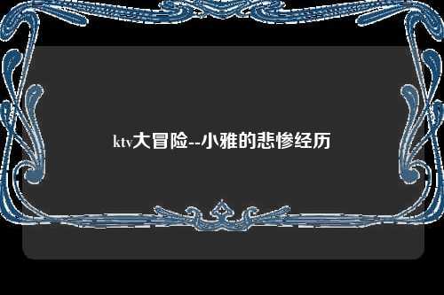 ktv大冒险--小雅的悲惨经历