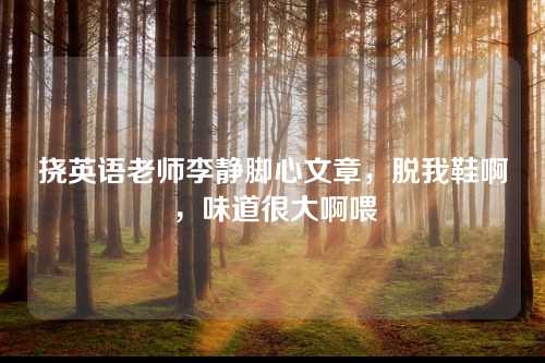 挠英语老师李静脚心文章，脱我鞋啊，味道很大啊喂