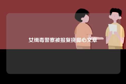 女缉毒警察被报复挠脚心文章