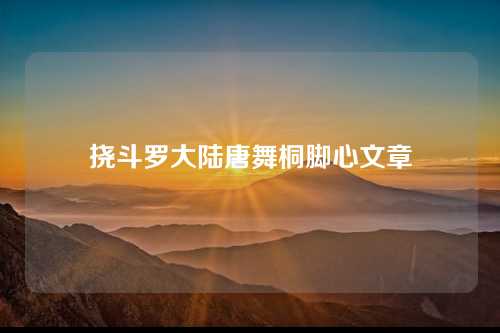 挠斗罗大陆唐舞桐脚心文章