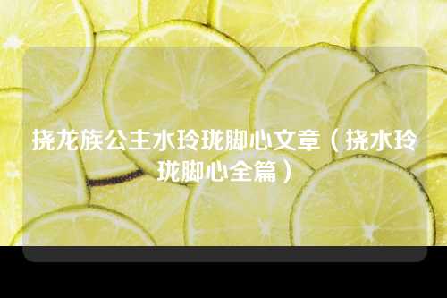 挠龙族公主水玲珑脚心文章（挠水玲珑脚心全篇）