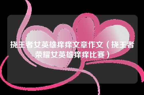 挠王者女英雄痒痒文章作文（挠王者荣耀女英雄痒痒比赛）