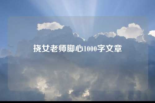 挠女老师脚心1000字文章