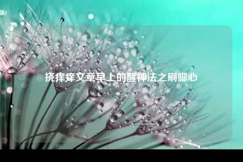 挠痒痒文章早上的醒神法之刷脚心