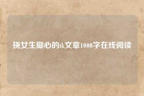 挠女生脚心的tk文章1000字在线阅读