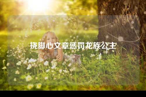 挠脚心文章惩罚龙族公主